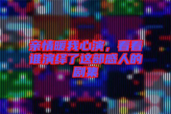 親情暖我心演，看看誰(shuí)演繹了這部感人的劇集