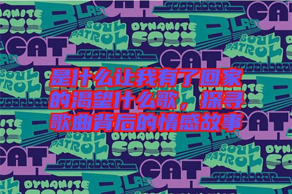 是什么讓我有了回家的渴望什么歌，探尋歌曲背后的情感故事