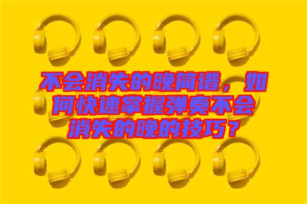 不會(huì)消失的晚簡(jiǎn)譜，如何快速掌握彈奏不會(huì)消失的晚的技巧？