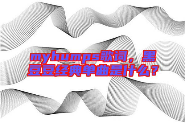 myhumps歌詞，黑豆豆經(jīng)典單曲是什么？