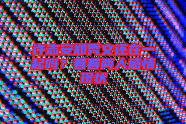 許志安鄭秀文還在一起嗎？看看兩人感情現(xiàn)狀