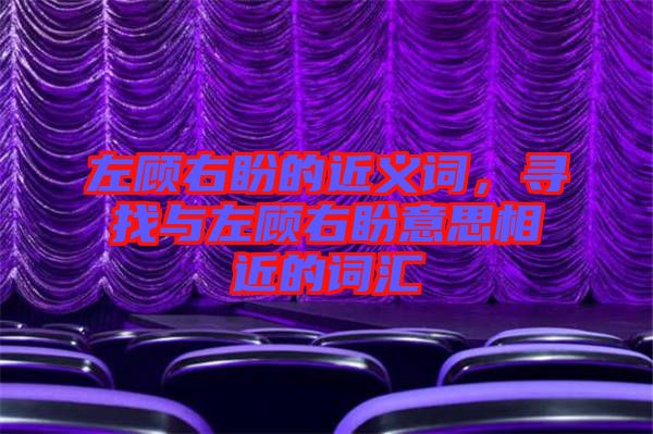 左顧右盼的近義詞，尋找與左顧右盼意思相近的詞匯