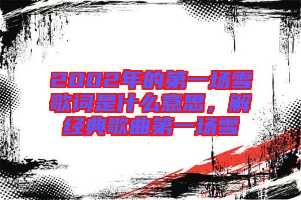 2002年的第一場雪歌詞是什么意思，解經(jīng)典歌曲第一場雪
