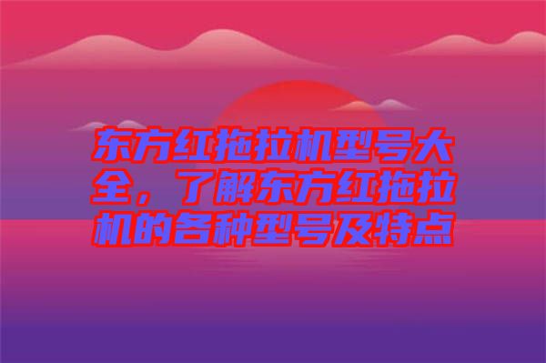 東方紅拖拉機(jī)型號(hào)大全，了解東方紅拖拉機(jī)的各種型號(hào)及特點(diǎn)