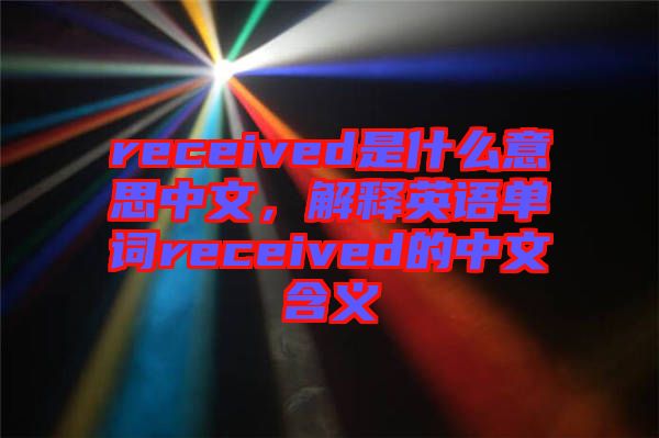 received是什么意思中文，解釋英語單詞received的中文含義
