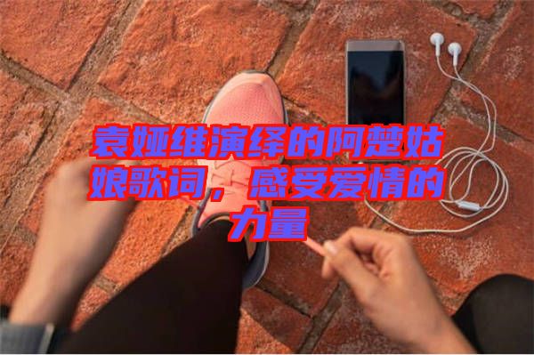 袁婭維演繹的阿楚姑娘歌詞，感受愛情的力量