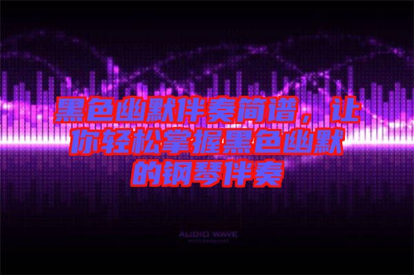 黑色幽默伴奏簡譜，讓你輕松掌握黑色幽默的鋼琴伴奏