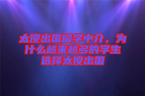 太傻出國留學(xué)中介，為什么越來越多的學(xué)生選擇太傻出國