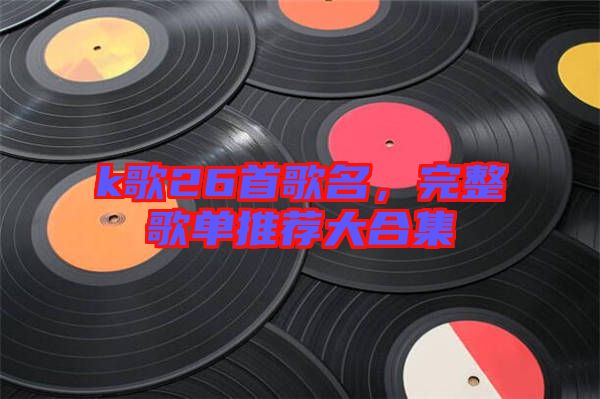k歌26首歌名，完整歌單推薦大合集