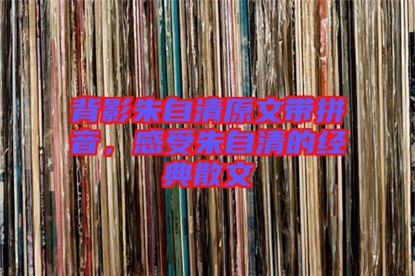 背影朱自清原文帶拼音，感受朱自清的經(jīng)典散文