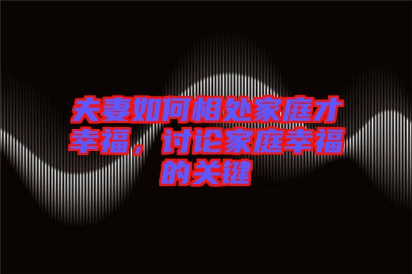 夫妻如何相處家庭才幸福，討論家庭幸福的關鍵