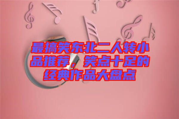 最搞笑東北二人轉(zhuǎn)小品推薦，笑點十足的經(jīng)典作品大盤點