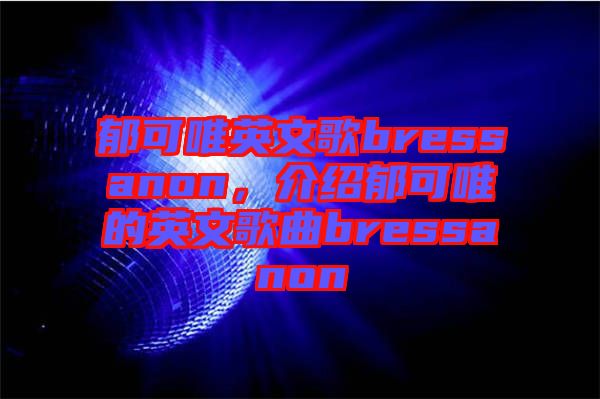 郁可唯英文歌bressanon，介紹郁可唯的英文歌曲bressanon
