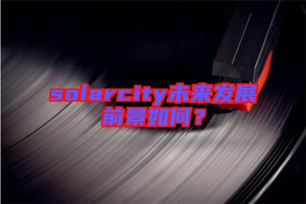 solarcity未來(lái)發(fā)展前景如何？