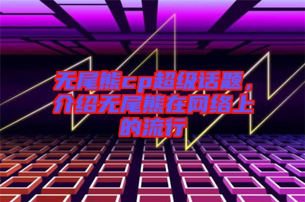 無尾熊cp超級話題，介紹無尾熊在網(wǎng)絡(luò)上的流行