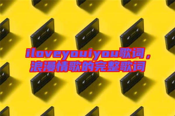 iloveyouiyou歌詞，浪漫情歌的完整歌詞