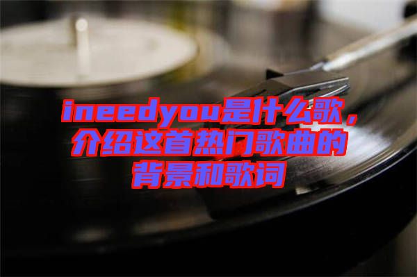 ineedyou是什么歌，介紹這首熱門(mén)歌曲的背景和歌詞