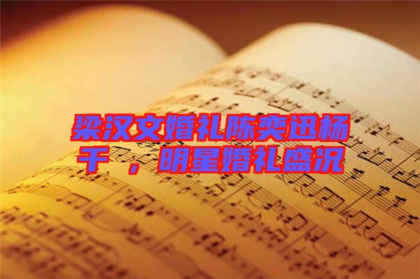梁漢文婚禮陳奕迅楊千嬅，明星婚禮盛況