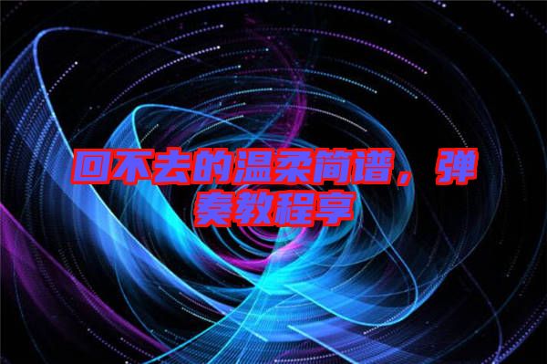 回不去的溫柔簡譜，彈奏教程享