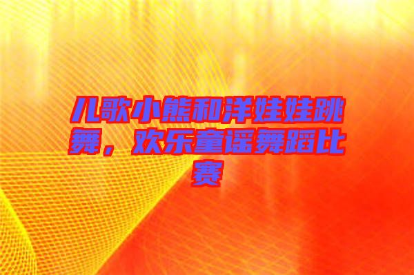 兒歌小熊和洋娃娃跳舞，歡樂童謠舞蹈比賽