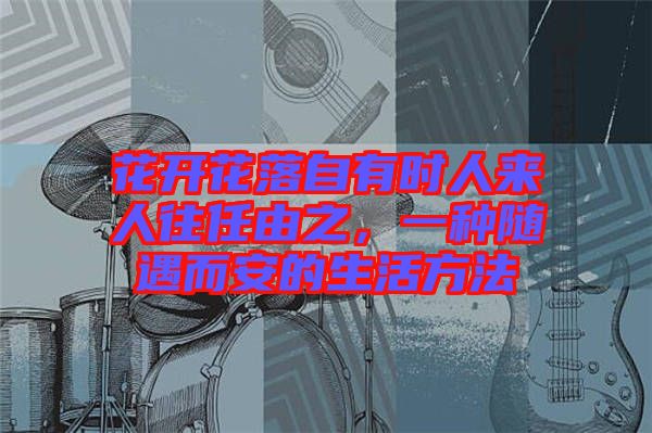 花開(kāi)花落自有時(shí)人來(lái)人往任由之，一種隨遇而安的生活方法