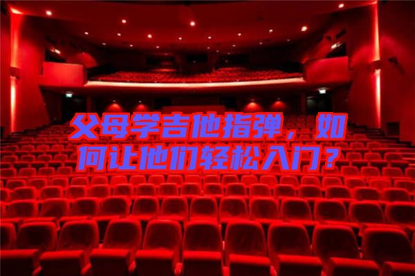 父母學(xué)吉他指彈，如何讓他們輕松入門(mén)？