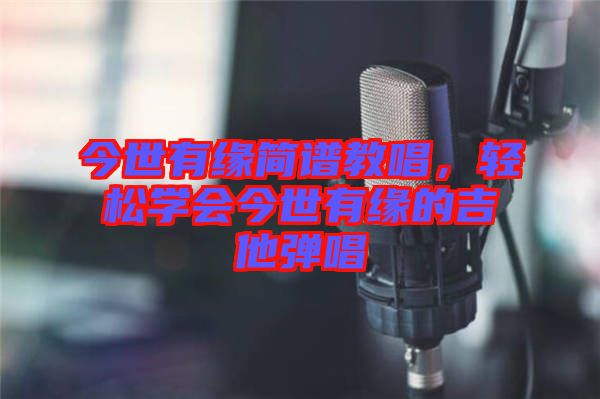 今世有緣簡譜教唱，輕松學(xué)會今世有緣的吉他彈唱