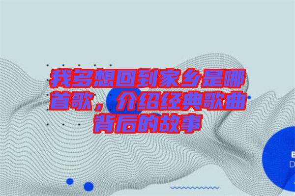 我多想回到家鄉(xiāng)是哪首歌，介紹經(jīng)典歌曲背后的故事