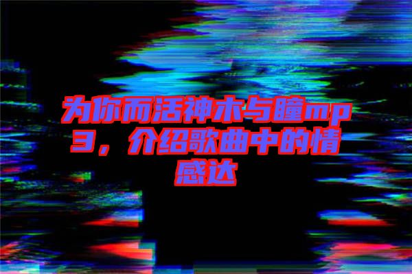 為你而活神木與瞳mp3，介紹歌曲中的情感達