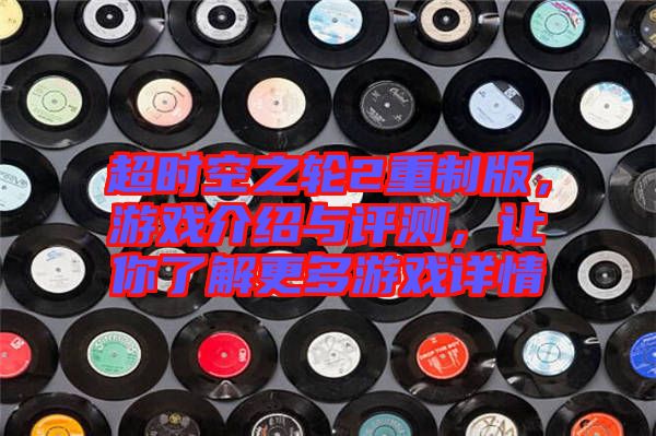 超時(shí)空之輪2重制版，游戲介紹與評(píng)測(cè)，讓你了解更多游戲詳情