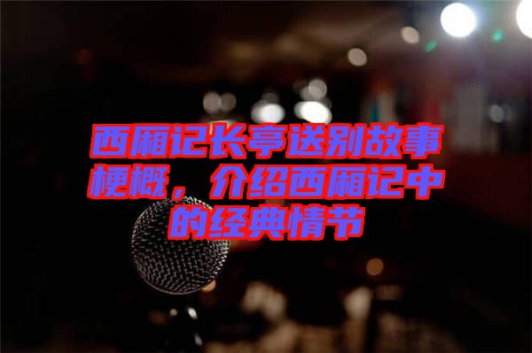 西廂記長亭送別故事梗概，介紹西廂記中的經(jīng)典情節(jié)