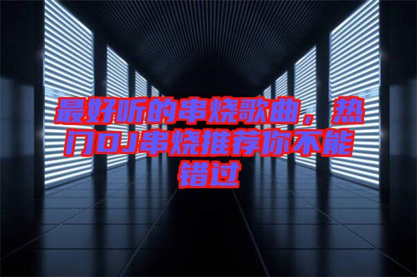 最好聽的串燒歌曲，熱門DJ串燒推薦你不能錯(cuò)過