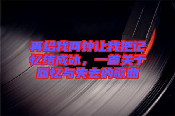 再給我兩鐘讓我把記憶結(jié)成冰，一首關(guān)于回憶與失去的歌曲