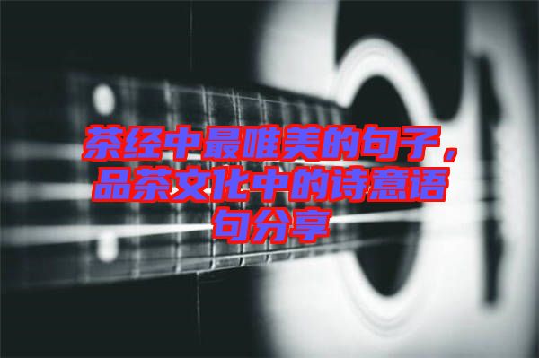 茶經(jīng)中最唯美的句子，品茶文化中的詩意語句分享