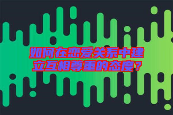 如何在戀愛關(guān)系中建立互相尊重的態(tài)度？