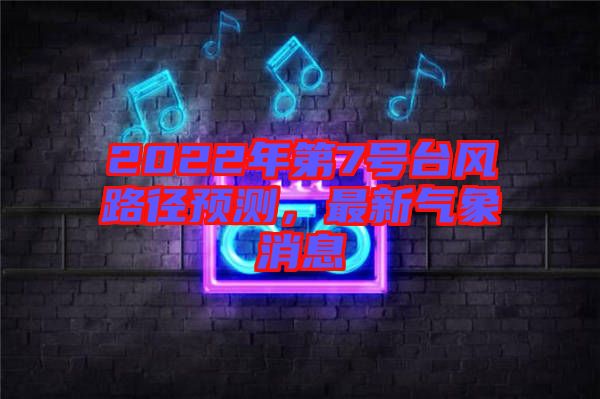 2022年第7號(hào)臺(tái)風(fēng)路徑預(yù)測(cè)，最新氣象消息