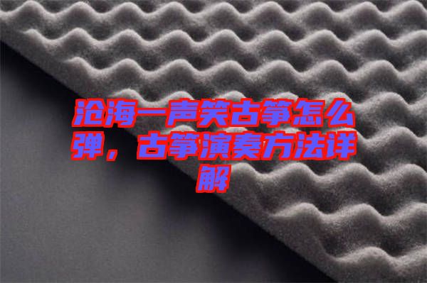滄海一聲笑古箏怎么彈，古箏演奏方法詳解