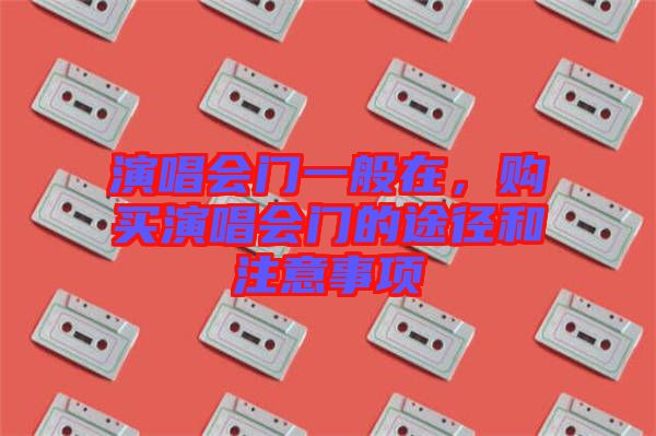 演唱會(huì)門一般在，購(gòu)買演唱會(huì)門的途徑和注意事項(xiàng)