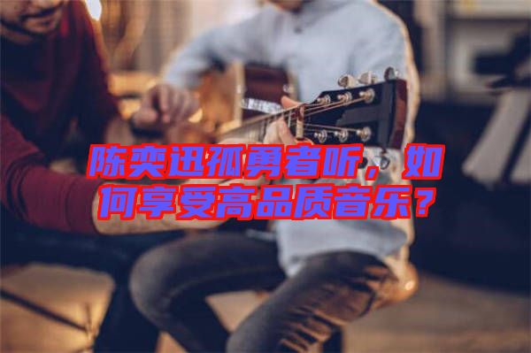 陳奕迅孤勇者聽，如何享受高品質(zhì)音樂？