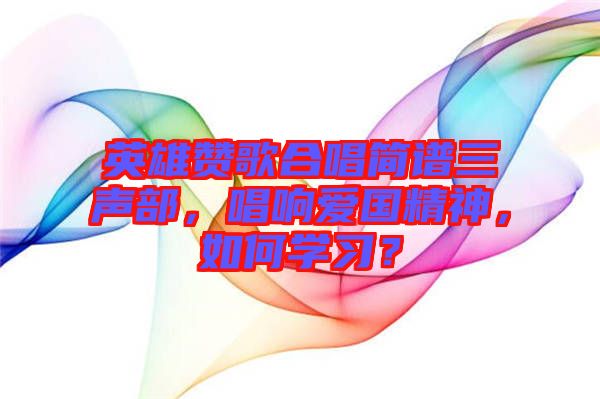 英雄贊歌合唱簡譜三聲部，唱響愛國精神，如何學習？