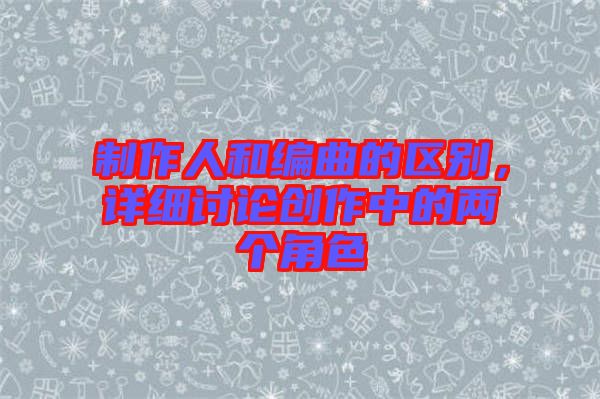 制作人和編曲的區(qū)別，詳細討論創(chuàng)作中的兩個角色