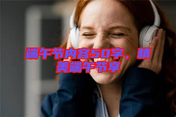 端午節(jié)內(nèi)容50字，精美端午節(jié)享