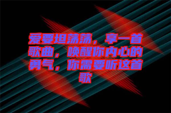 愛要坦蕩蕩，享一首歌曲，喚醒你內(nèi)心的勇氣，你需要聽這首歌