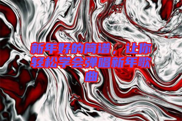 新年好的簡譜，讓你輕松學(xué)會彈唱新年歌曲