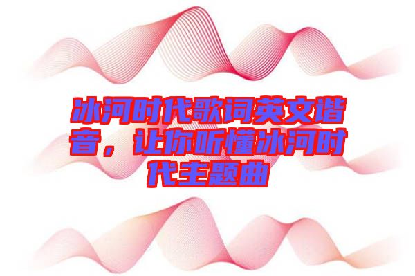 冰河時(shí)代歌詞英文諧音，讓你聽懂冰河時(shí)代主題曲