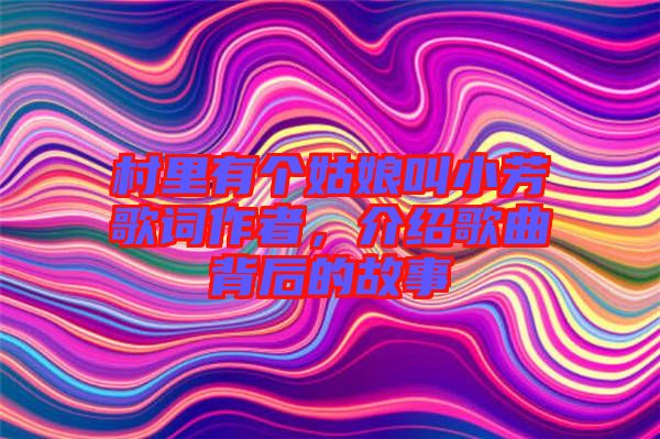 村里有個姑娘叫小芳歌詞作者，介紹歌曲背后的故事