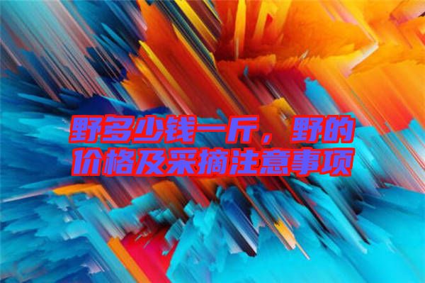 野多少錢一斤，野的價格及采摘注意事項