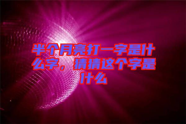半個(gè)月亮打一字是什么字，猜猜這個(gè)字是什么