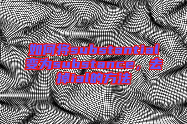 如何將substantial變?yōu)閟ubstance，去掉ial的方法
