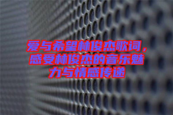 愛與希望林俊杰歌詞，感受林俊杰的音樂魅力與情感傳遞